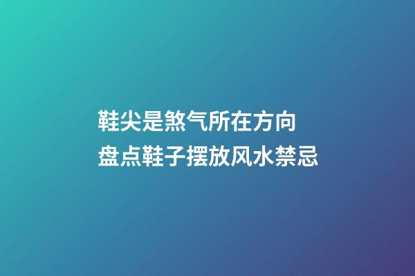 鞋尖是煞气所在方向 盘点鞋子摆放风水禁忌